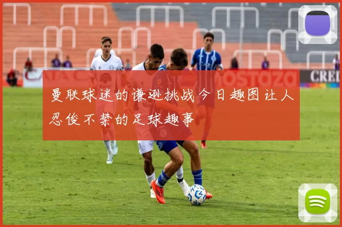 曼联球迷的谦逊挑战今日趣图让人忍俊不禁的足球趣事