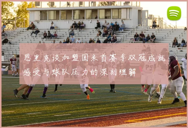 恩里克谈加盟国米首赛季双冠成就感受与球队压力的深刻理解