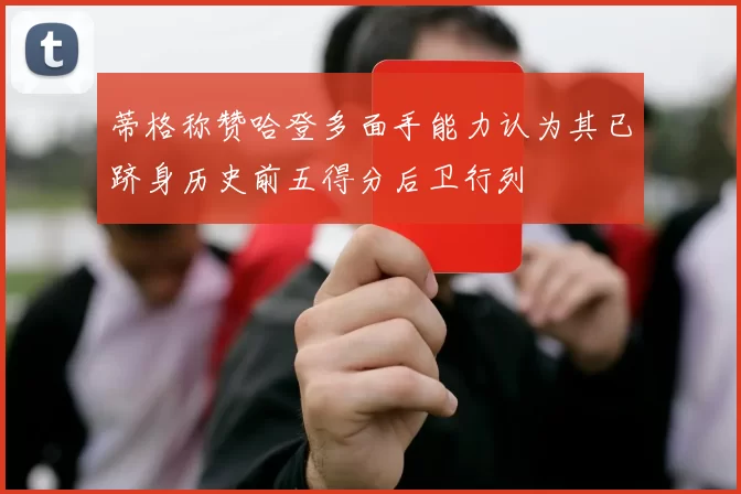 蒂格称赞哈登多面手能力认为其已跻身历史前五得分后卫行列