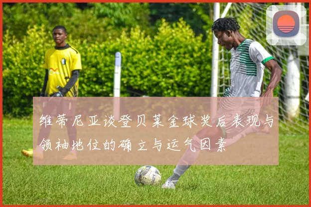维蒂尼亚谈登贝莱金球奖后表现与领袖地位的确立与运气因素