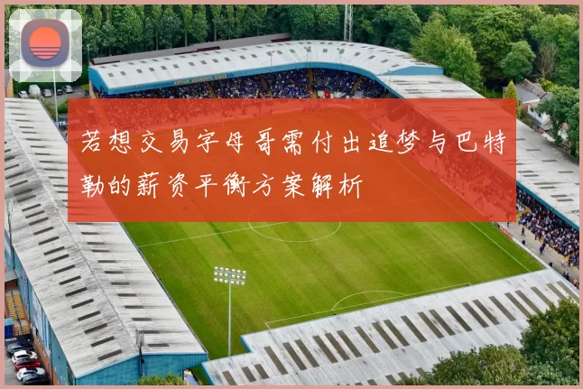 若想交易字母哥需付出追梦与巴特勒的薪资平衡方案解析