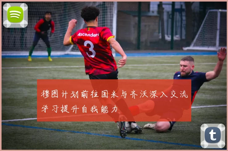 穆图计划前往国米与齐沃深入交流学习提升自我能力