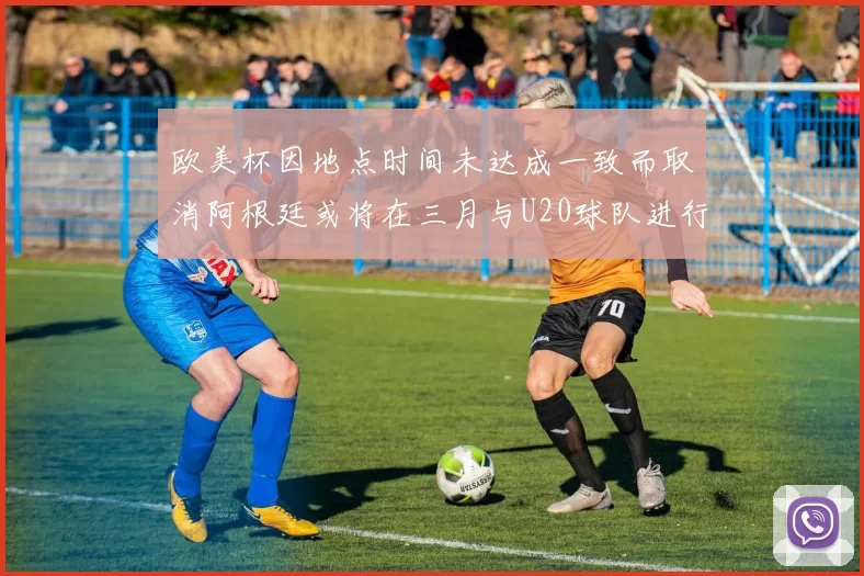 欧美杯因地点时间未达成一致而取消阿根廷或将在三月与U20球队进行比赛