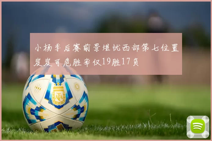 小杨季后赛前景堪忧西部第七位置岌岌可危胜率仅19胜17负