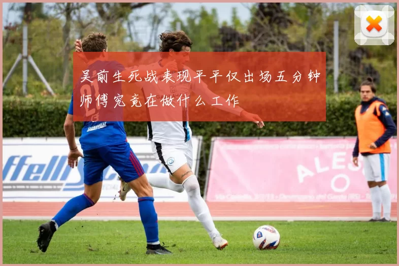 吴前生死战表现平平仅出场五分钟师傅究竟在做什么工作