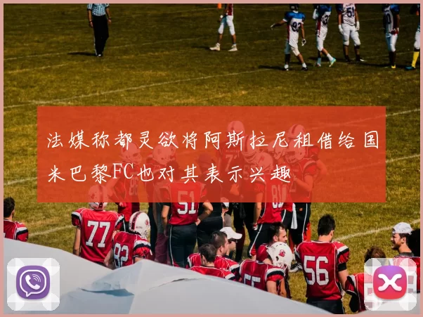 法媒称都灵欲将阿斯拉尼租借给国米巴黎FC也对其表示兴趣