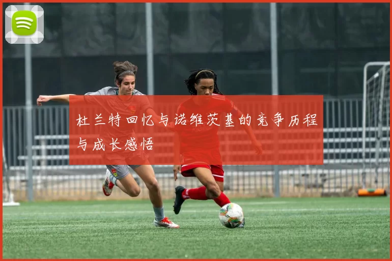 杜兰特回忆与诺维茨基的竞争历程与成长感悟