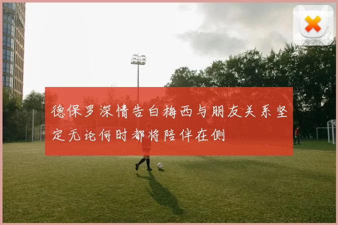 德保罗深情告白梅西与朋友关系坚定无论何时都将陪伴在侧