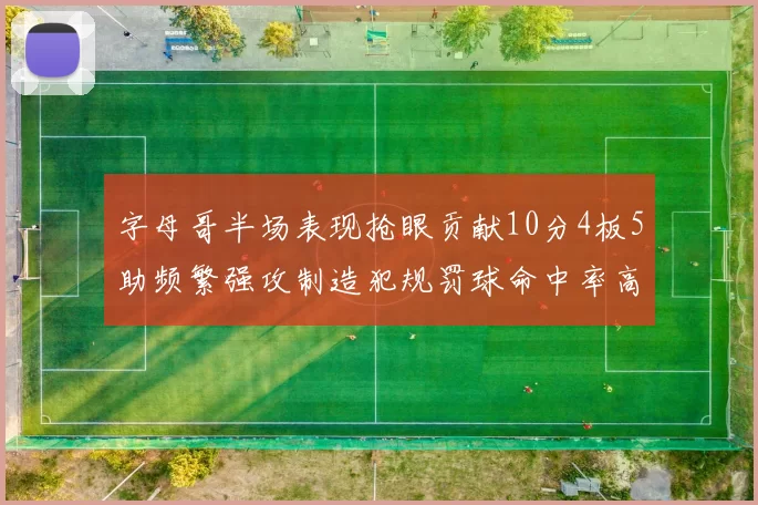字母哥半场表现抢眼贡献10分4板5助频繁强攻制造犯规罚球命中率高