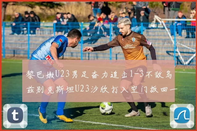 黎巴嫩U23男足奋力追击1-3不敌乌兹别克斯坦U23沙欣打入空门扳回一城