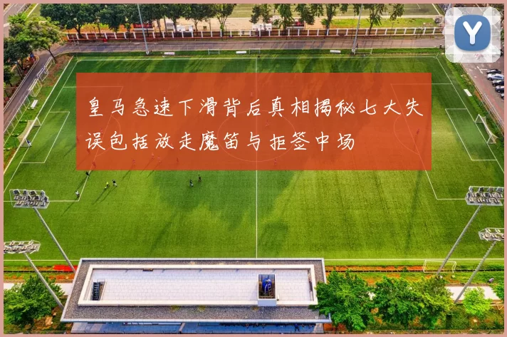 皇马急速下滑背后真相揭秘七大失误包括放走魔笛与拒签中场