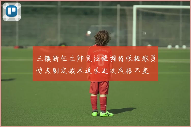 三镇新任主帅莫拉强调将根据球员特点制定战术追求进攻风格不变