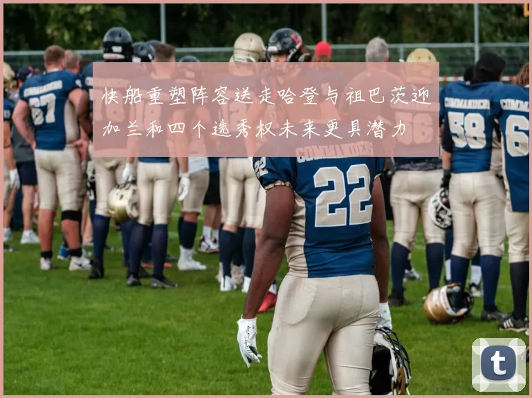 快船重塑阵容送走哈登与祖巴茨迎加兰和四个选秀权未来更具潜力