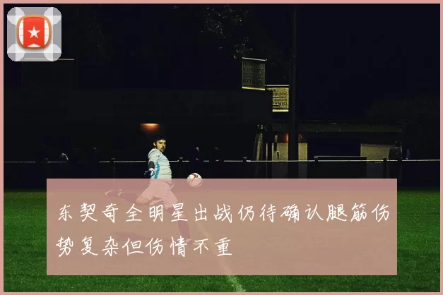 东契奇全明星出战仍待确认腿筋伤势复杂但伤情不重