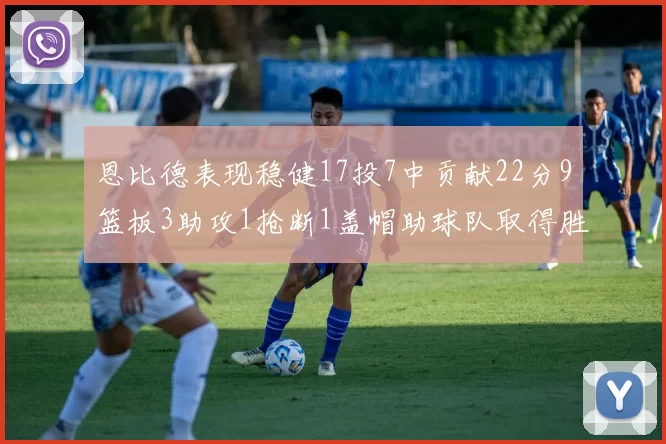 恩比德表现稳健17投7中贡献22分9篮板3助攻1抢断1盖帽助球队取得胜利