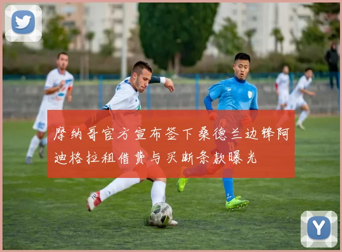 摩纳哥官方宣布签下桑德兰边锋阿迪格拉租借费与买断条款曝光